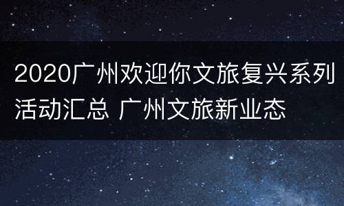 2020广州欢迎你文旅复兴系列活动汇总 广州文旅新业态