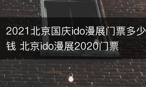 2021北京国庆ido漫展门票多少钱 北京ido漫展2020门票