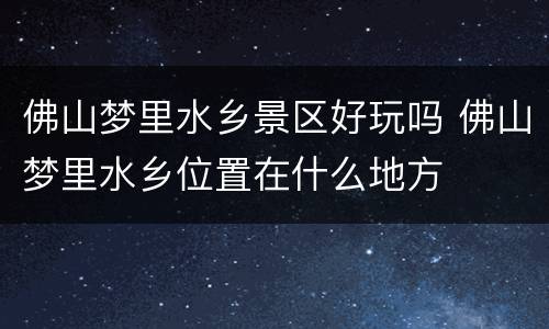 佛山梦里水乡景区好玩吗 佛山梦里水乡位置在什么地方