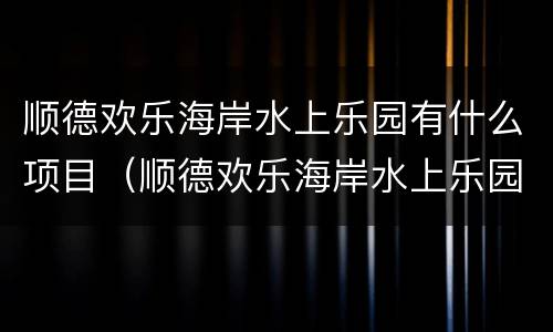 顺德欢乐海岸水上乐园有什么项目（顺德欢乐海岸水上乐园有什么项目可以玩）