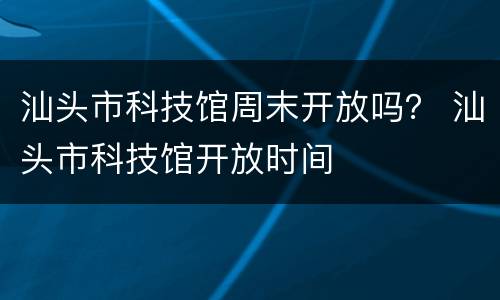 汕头市科技馆周末开放吗？ 汕头市科技馆开放时间