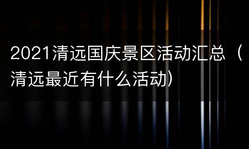2021清远国庆景区活动汇总（清远最近有什么活动）