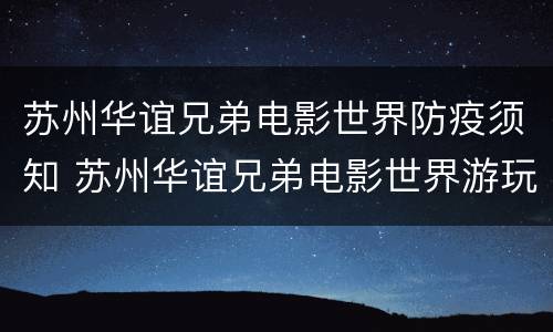 苏州华谊兄弟电影世界防疫须知 苏州华谊兄弟电影世界游玩攻略下