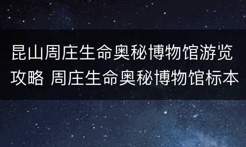昆山周庄生命奥秘博物馆游览攻略 周庄生命奥秘博物馆标本是真的吗?