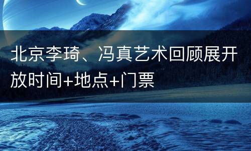 北京李琦、冯真艺术回顾展开放时间+地点+门票