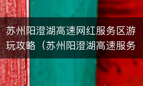 苏州阳澄湖高速网红服务区游玩攻略（苏州阳澄湖高速服务区在全国火了）