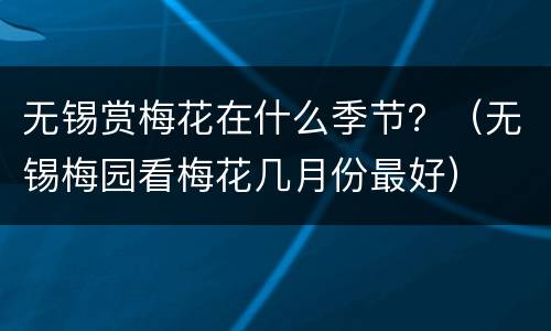 无锡赏梅花在什么季节？（无锡梅园看梅花几月份最好）