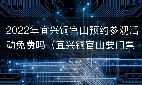 2022年宜兴铜官山预约参观活动免费吗（宜兴铜官山要门票吗）