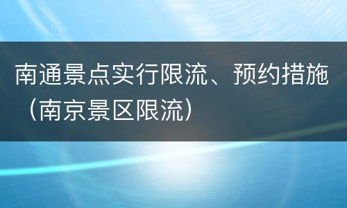 南通景点实行限流、预约措施（南京景区限流）