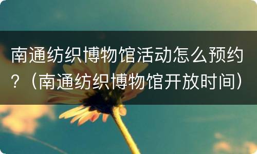 南通纺织博物馆活动怎么预约?（南通纺织博物馆开放时间）