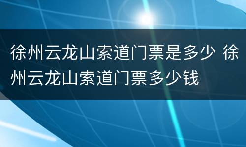 徐州云龙山索道门票是多少 徐州云龙山索道门票多少钱