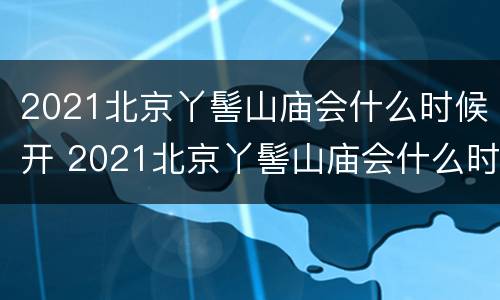 2021北京丫髻山庙会什么时候开 2021北京丫髻山庙会什么时候开幕