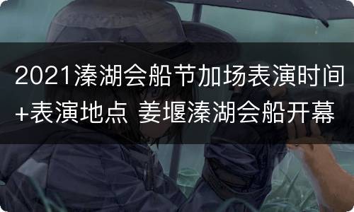 2021溱湖会船节加场表演时间+表演地点 姜堰溱湖会船开幕式太震撼了太精彩