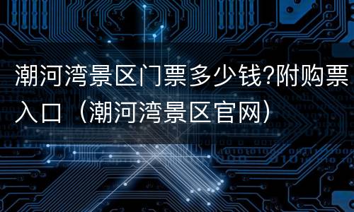 潮河湾景区门票多少钱?附购票入口（潮河湾景区官网）