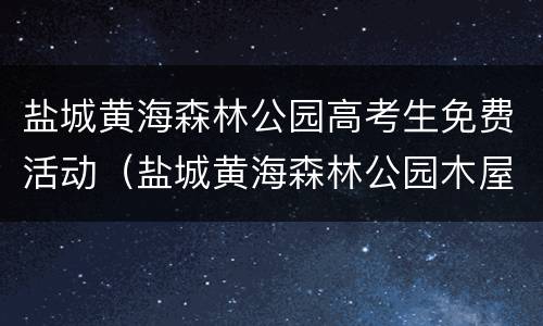 盐城黄海森林公园高考生免费活动（盐城黄海森林公园木屋怎么预定）