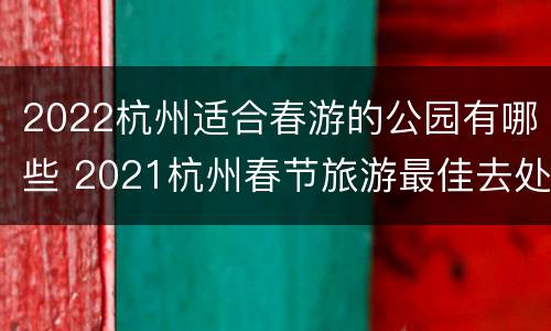 2022杭州适合春游的公园有哪些 2021杭州春节旅游最佳去处