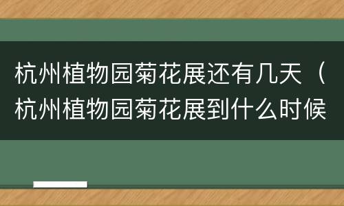杭州植物园菊花展还有几天（杭州植物园菊花展到什么时候结束）
