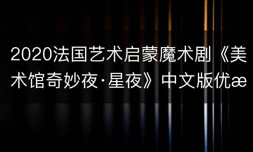 2020法国艺术启蒙魔术剧《美术馆奇妙夜·星夜》中文版优惠门票