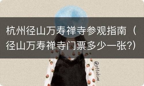 杭州径山万寿禅寺参观指南（径山万寿禅寺门票多少一张?）