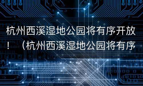 杭州西溪湿地公园将有序开放！（杭州西溪湿地公园将有序开放吗）