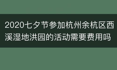 2020七夕节参加杭州余杭区西溪湿地洪园的活动需要费用吗