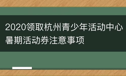 2020领取杭州青少年活动中心暑期活动券注意事项
