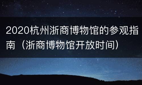 2020杭州浙商博物馆的参观指南（浙商博物馆开放时间）