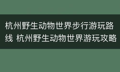 杭州野生动物世界步行游玩路线 杭州野生动物世界游玩攻略