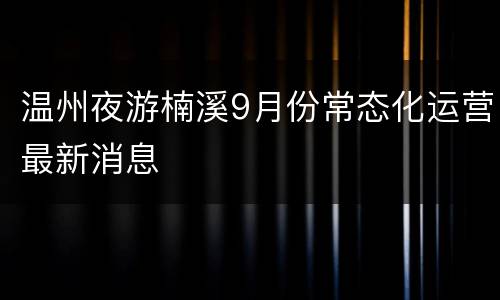 温州夜游楠溪9月份常态化运营最新消息