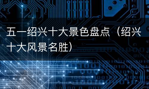 五一绍兴十大景色盘点（绍兴十大风景名胜）