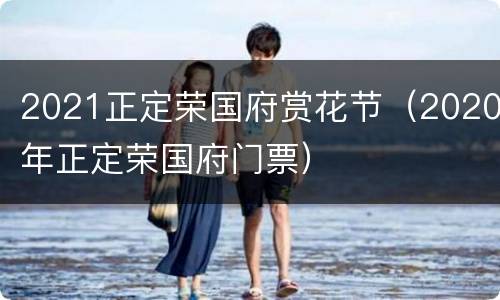 2021正定荣国府赏花节（2020年正定荣国府门票）
