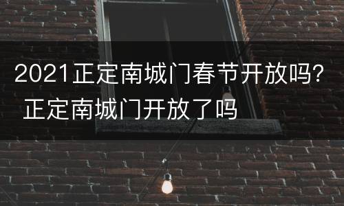 2021正定南城门春节开放吗？ 正定南城门开放了吗
