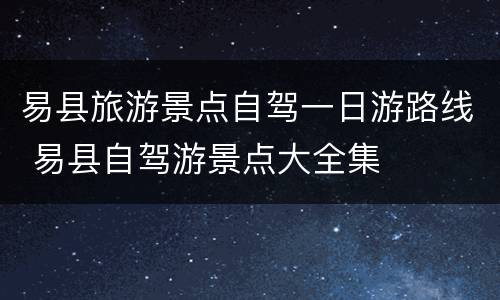 易县旅游景点自驾一日游路线 易县自驾游景点大全集