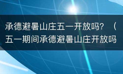 承德避暑山庄五一开放吗？（五一期间承德避暑山庄开放吗）