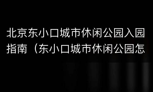 北京东小口城市休闲公园入园指南（东小口城市休闲公园怎么坐车）