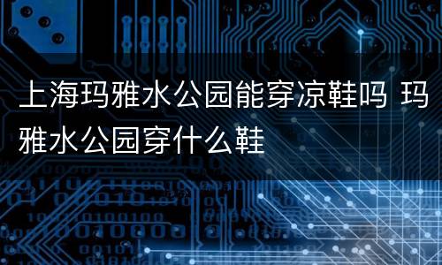 上海玛雅水公园能穿凉鞋吗 玛雅水公园穿什么鞋