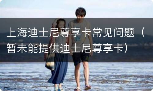 上海迪士尼尊享卡常见问题（暂未能提供迪士尼尊享卡）