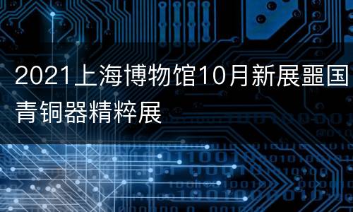 2021上海博物馆10月新展噩国青铜器精粹展