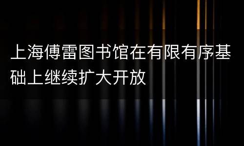 上海傅雷图书馆在有限有序基础上继续扩大开放