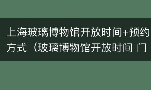 上海玻璃博物馆开放时间+预约方式（玻璃博物馆开放时间 门票）