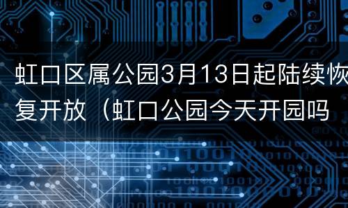 虹口区属公园3月13日起陆续恢复开放（虹口公园今天开园吗）