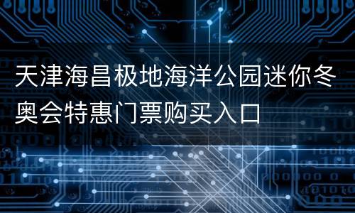 天津海昌极地海洋公园迷你冬奥会特惠门票购买入口
