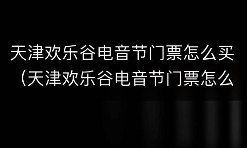 天津欢乐谷电音节门票怎么买（天津欢乐谷电音节门票怎么买便宜）