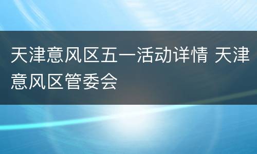天津意风区五一活动详情 天津意风区管委会