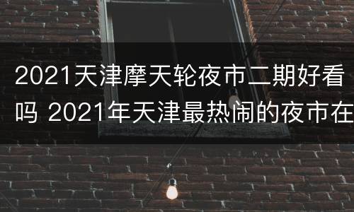 2021天津摩天轮夜市二期好看吗 2021年天津最热闹的夜市在哪