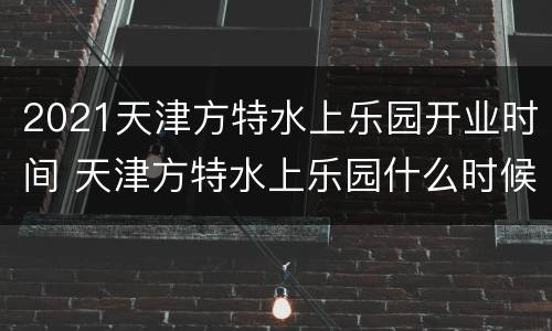 2021天津方特水上乐园开业时间 天津方特水上乐园什么时候开业