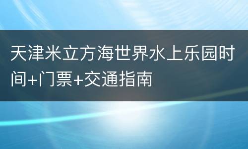 天津米立方海世界水上乐园时间+门票+交通指南