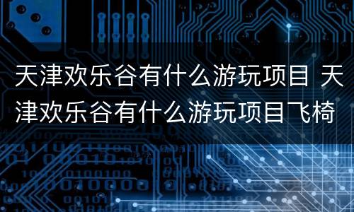 天津欢乐谷有什么游玩项目 天津欢乐谷有什么游玩项目飞椅
