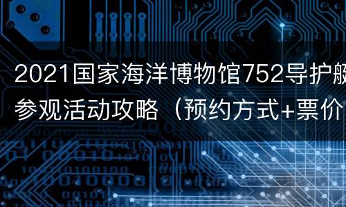 2021国家海洋博物馆752导护艇参观活动攻略（预约方式+票价）
