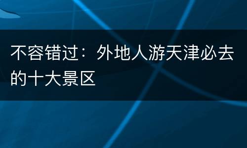 不容错过：外地人游天津必去的十大景区
